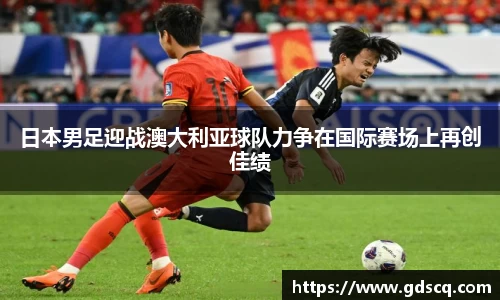 日本男足迎战澳大利亚球队力争在国际赛场上再创佳绩