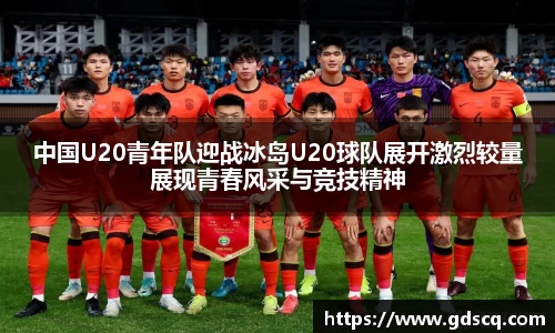 中国U20青年队迎战冰岛U20球队展开激烈较量展现青春风采与竞技精神