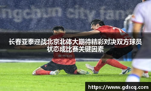 长春亚泰迎战北京北体大期待精彩对决双方球员状态成比赛关键因素