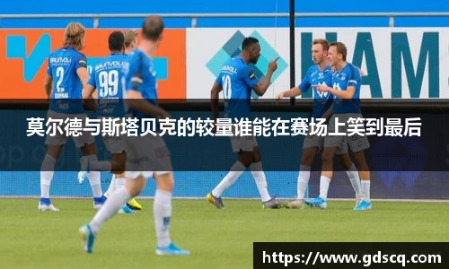 莫尔德与斯塔贝克的较量谁能在赛场上笑到最后