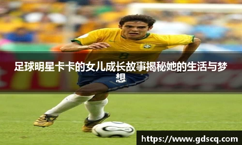 足球明星卡卡的女儿成长故事揭秘她的生活与梦想
