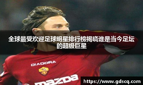 全球最受欢迎足球明星排行榜揭晓谁是当今足坛的超级巨星