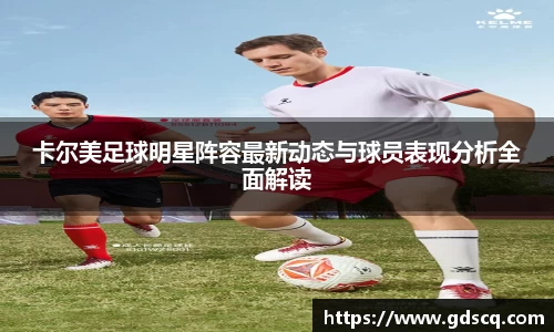 卡尔美足球明星阵容最新动态与球员表现分析全面解读