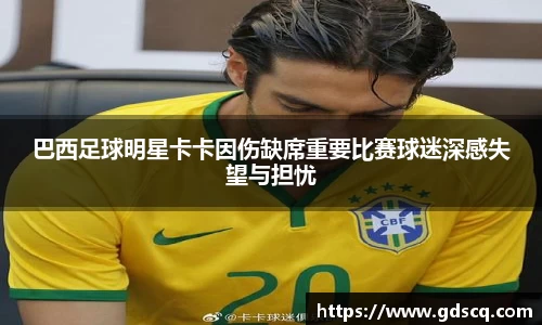 巴西足球明星卡卡因伤缺席重要比赛球迷深感失望与担忧